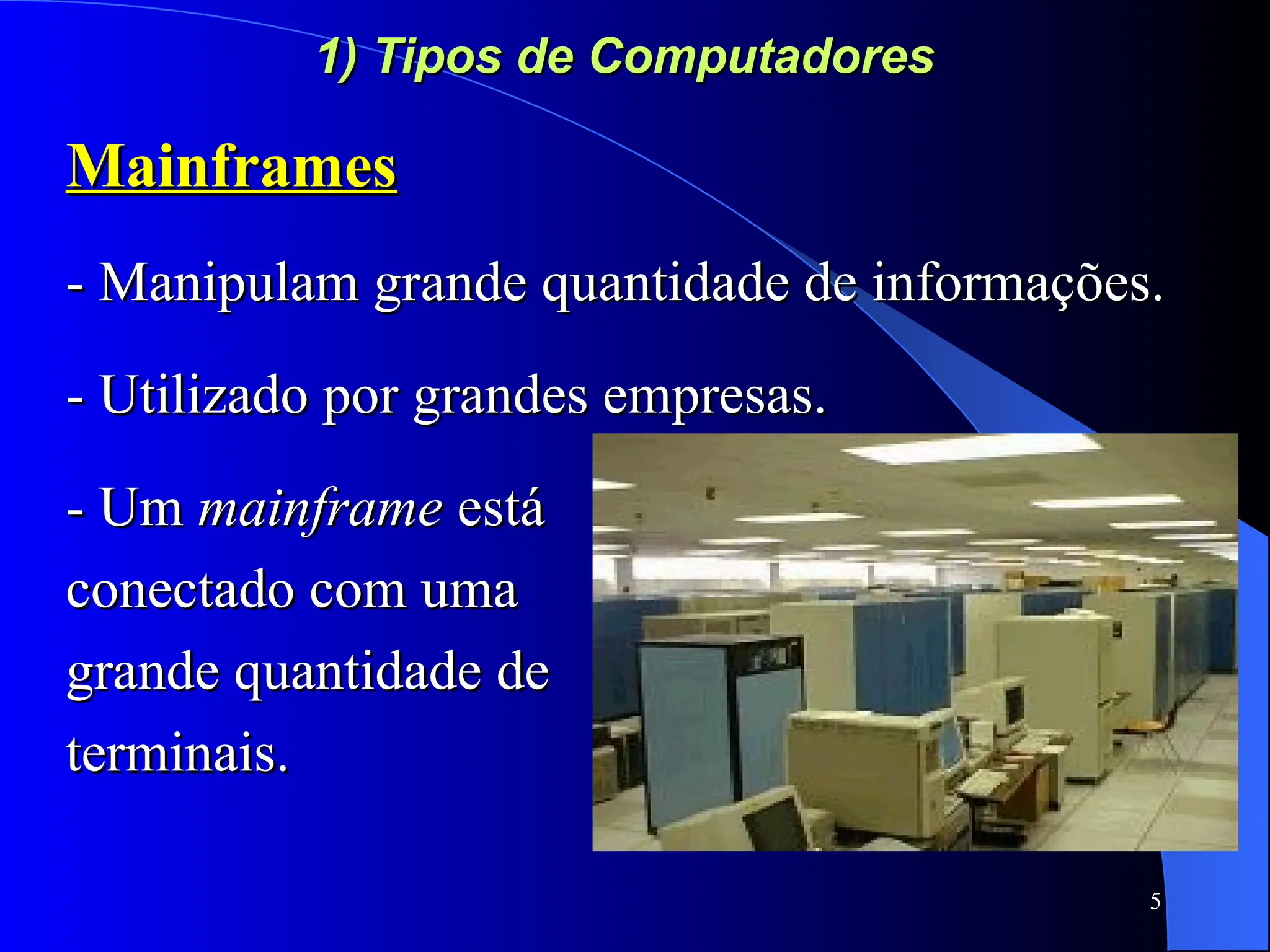 5
1) Tipos de Computadores
1) Tipos de Computadores
Mainframes
Mainframes
- Manipulam grande quantidade de informações.
- Manipulam grande quantidade de informações.
- Utilizado por grandes empresas.
- Utilizado por grandes empresas.
- Um
- Um mainframe
mainframe está
está
conectado com uma
conectado com uma
grande quantidade de
grande quantidade de
terminais.
terminais.
 