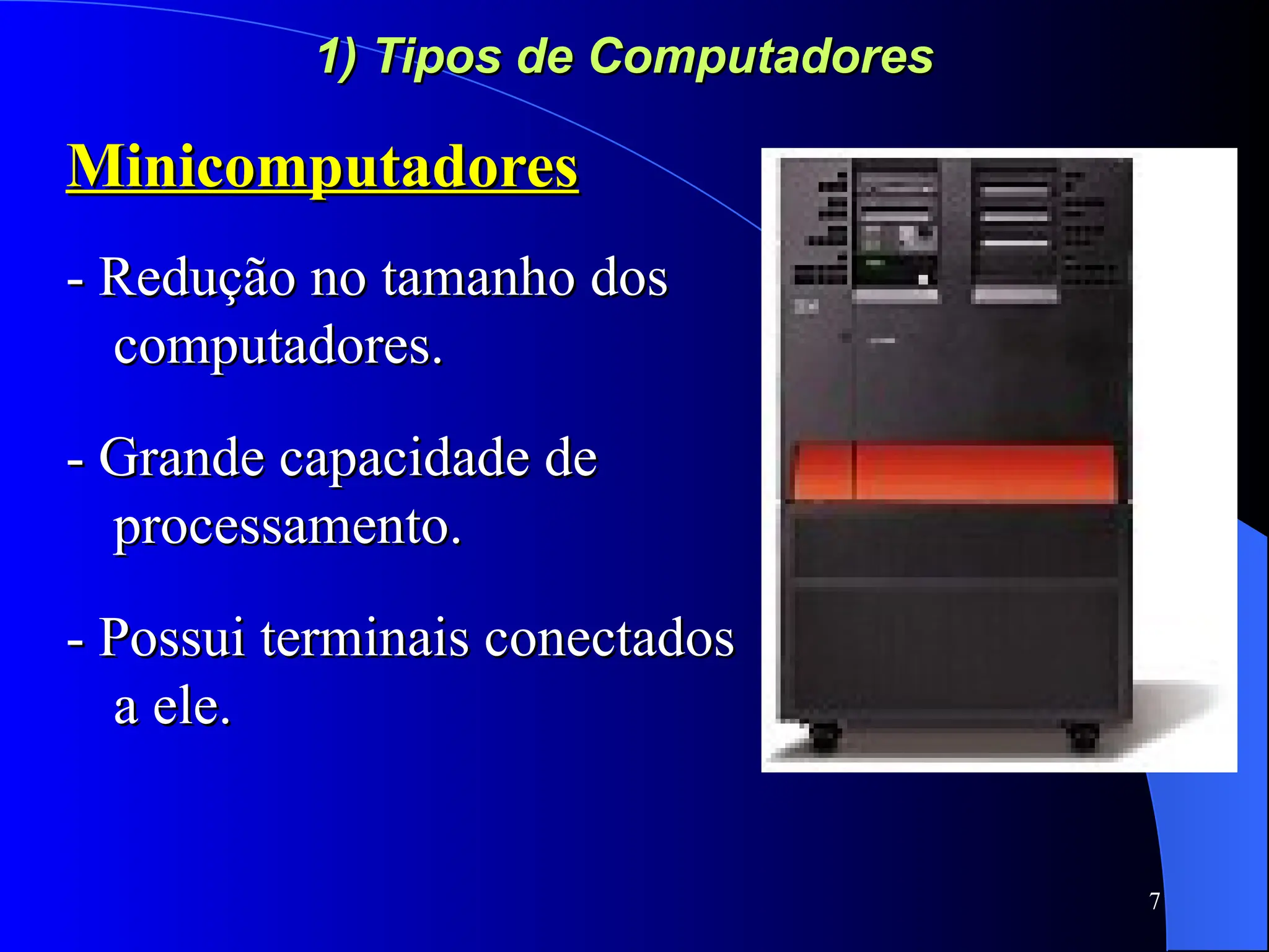 7
1) Tipos de Computadores
1) Tipos de Computadores
Minicomputadores
Minicomputadores
- Redução no tamanho dos
- Redução no tamanho dos
computadores.
computadores.
- Grande capacidade de
- Grande capacidade de
processamento.
processamento.
- Possui terminais conectados
- Possui terminais conectados
a ele.
a ele.
 