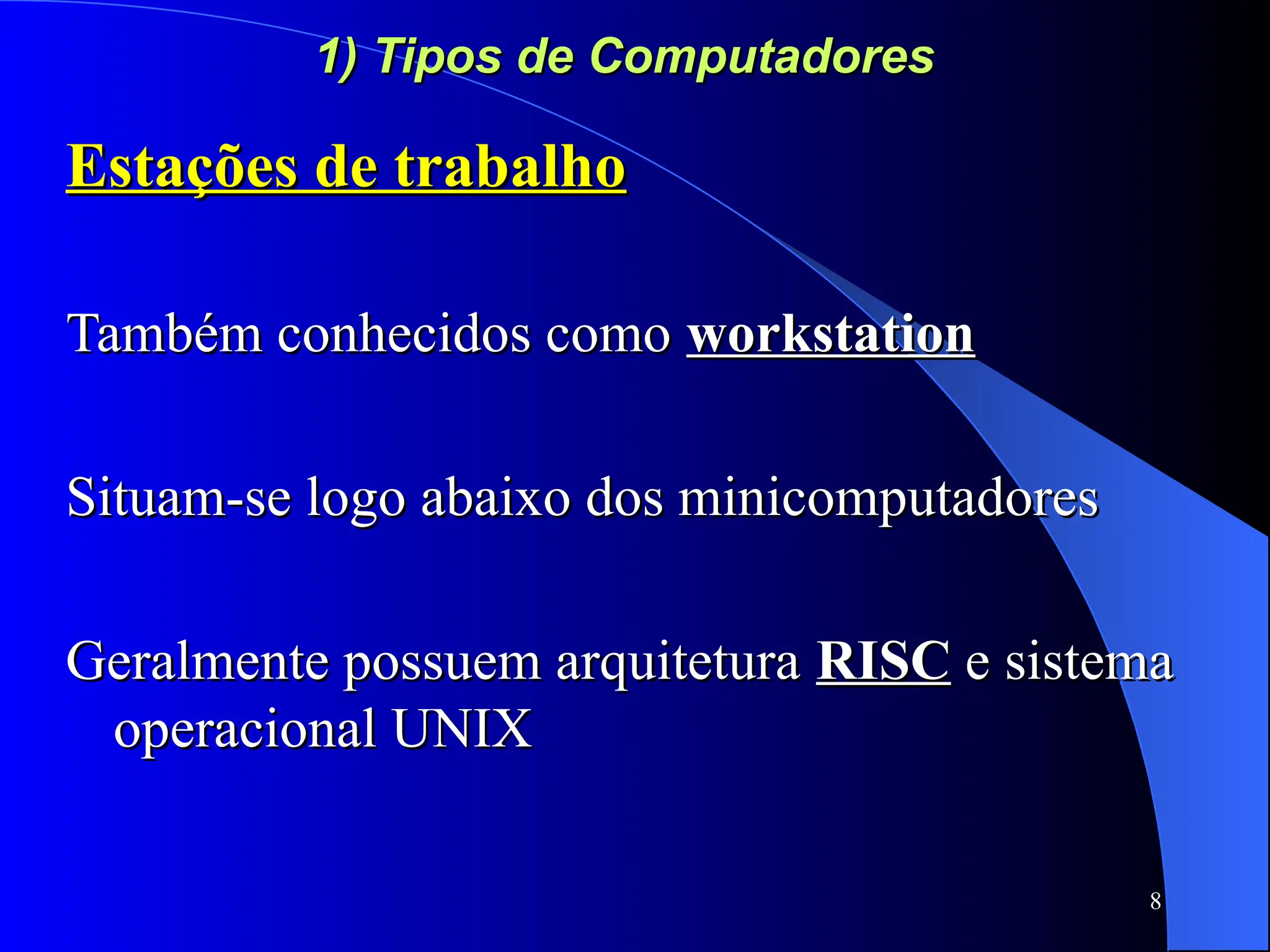8
1) Tipos de Computadores
1) Tipos de Computadores
Estações de trabalho
Estações de trabalho
Também conhecidos como
Também conhecidos como workstation
workstation
Situam-se logo abaixo dos minicomputadores
Situam-se logo abaixo dos minicomputadores
Geralmente possuem arquitetura
Geralmente possuem arquitetura RISC
RISC e sistema
e sistema
operacional UNIX
operacional UNIX
 