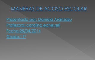 Presentado por: Daniela Aránzazu
Profesora: carolina echeveri
Fecha:25/04/2014
Grado:11ª
 