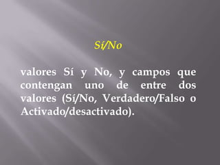 Sí/No

valores Sí y No, y campos que
contengan uno de entre dos
valores (Sí/No, Verdadero/Falso o
Activado/desactivado).
 
