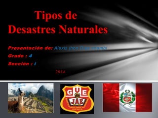 Tipos de 
Desastres Naturales 
Presentación de: Alexis jhon Díaz chambi 
Grado : 4 
Sección : i 
2014 
 