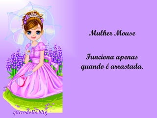 Mulher Mouse Funciona apenas quando é arrastada. 