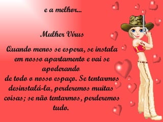e a melhor... Mulher Vírus Quando menos se espera, se instala em nosso apartamento e vai se apoderando  de todo o nosso espaço. Se tentarmos desinstalá-la, perderemos muitas  coisas; se não tentarmos, perderemos tudo.  