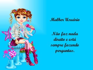 Mulher Usuário Não faz nada direito e está sempre fazendo perguntas. 