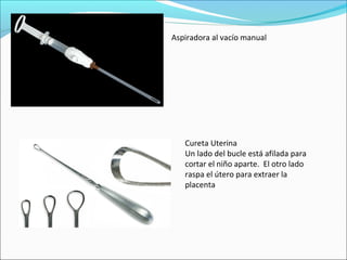 Aspiradora al vacío manual
Cureta Uterina
Un lado del bucle está afilada para
cortar el niño aparte. El otro lado
raspa el útero para extraer la
placenta
 
