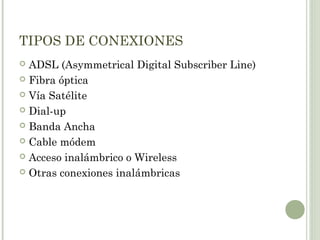 TIPOS DE CONEXIONES
ADSL (Asymmetrical Digital Subscriber Line)
 Fibra óptica
 Vía Satélite
 Dial-up
 Banda Ancha
 Cable módem
 Acceso inalámbrico o Wireless
 Otras conexiones inalámbricas


 