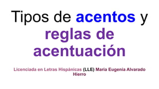 Tipos de acentos y
reglas de
acentuación
Licenciada en Letras Hispánicas (LLE) Maria Eugenia Alvarado
Hierro
 