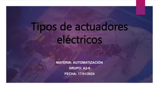 Tipos de actuadores
eléctricos
MATERIA: AUTOMATIZACIÓN
GRUPO: A2-8
FECHA: 17/01/2024
 