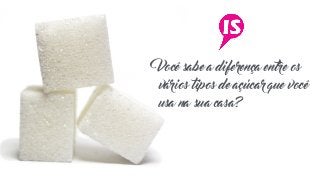 Você sabe a diferença entre os
vários tipos de açúcar que você
usa na sua casa?
 