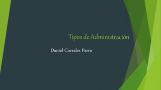 Tipos de Administración
Daniel Corrales Parra
 