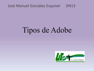 José Manuel González Esquivel   DN13




        Tipos de Adobe
 