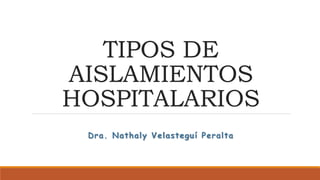 TIPOS DE
AISLAMIENTOS
HOSPITALARIOS
Dra. Nathaly Velasteguí Peralta
 