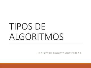 TIPOS DE
ALGORITMOS
ING. CÉSAR AUGUSTO GUTIÉRREZ R.
 