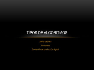 Jonhy cabrera
5to compu
Contenido de producción digital
TIPOS DE ALGORITMOS
 
