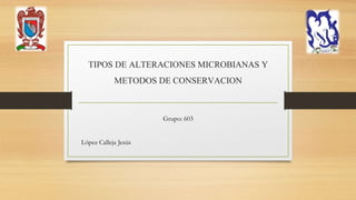 TIPOS DE ALTERACIONES MICROBIANAS Y
METODOS DE CONSERVACION
Grupo: 603
López Calleja Jesús
 
