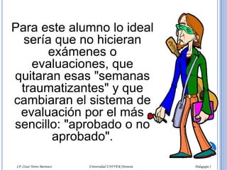 - ¡Bravo! Maestro. ¡Ya la hicimos!En ese momento terminan todos sus sufrimientos y vuelve a ser feliz. Se olvida de los malos ratos de "las semanas traumatizantes" y vuelve a ser sociable, platicador, participativo.LP. César Torres Barranco                                             Universidad UNIVER Noroeste                                                                           Pedagogía I
