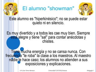 Poco a poco la ideología del líder va minando a este tipo de alumno, al grado que en poco momento, piensa y actúa como él.Está hecho a su "imagen y semejanza" y se siente seguro durante toda la carrera.Lo malo es que se acostumbra a él, de tal modo que saliendo de la universidad, seguirá dependiendo de él y, sin duda, formará parte del grupo de trabajo o de la empresa donde trabajará. Para toda la vida, como un auténtico satélite de un planeta, girará a su alrededor. Pero por regla general, son tres o cuatro alumnos los que forman parte del grupo de "satélites".LP. César Torres Barranco                                             Universidad UNIVER Noroeste                                                                           Pedagogía I