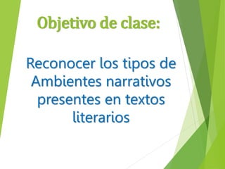 Objetivo de clase:
Reconocer los tipos de
Ambientes narrativos
presentes en textos
literarios
 