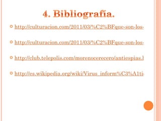 http://culturacion.com/2011/03/%C2%BFque-son-los-spyware-ii/#more-10711 http://culturacion.com/2011/03/%C2%BFque-son-los-spyware-iii/ http://club.telepolis.com/morenocerecero/antiespias.html http://es.wikipedia.org/wiki/Virus_inform%C3%A1tico 