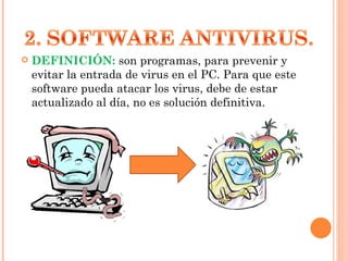 DEFINICIÓN:  son programas, para prevenir y evitar la entrada de virus en el PC. Para que este software pueda atacar los virus, debe de estar actualizado al día, no es solución definitiva. 