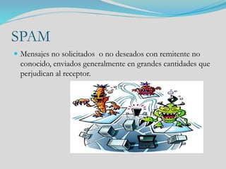 SPAM
 Mensajes no solicitados o no deseados con remitente no
conocido, enviados generalmente en grandes cantidades que
perjudican al receptor.
 