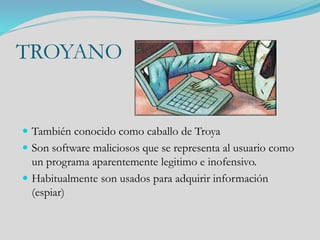 TROYANO
 También conocido como caballo de Troya
 Son software maliciosos que se representa al usuario como
un programa aparentemente legitimo e inofensivo.
 Habitualmente son usados para adquirir información
(espiar)
 