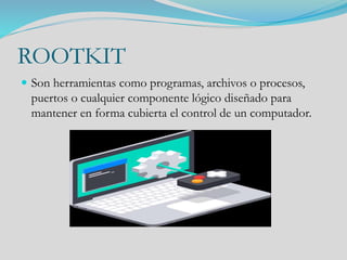 ROOTKIT
 Son herramientas como programas, archivos o procesos,
puertos o cualquier componente lógico diseñado para
mantener en forma cubierta el control de un computador.
 