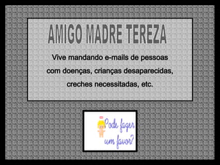 AMIGO MADRE TEREZA Vive mandando e-mails de pessoas com doenças, crianças desaparecidas,  creches necessitadas, etc. 