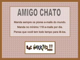 AMIGO CHATO Manda sempre os piores e-mails do mundo. Manda no mínimo 118 e-mails por dia. Pensa que você tem todo tempo para lê-los. 