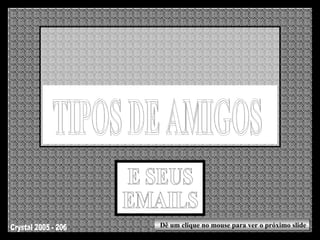 E SEUS EMAILS TIPOS DE AMIGOS Dê um clique no mouse para ver o próximo slide Crystal 2005 - 206 