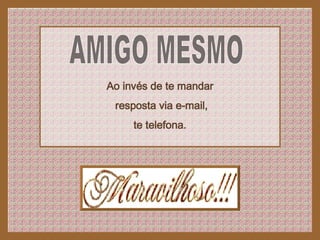 AMIGO MESMO Ao invés de te mandar resposta via e-mail, te telefona. 