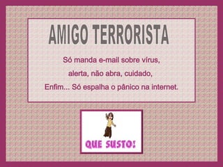 AMIGO TERRORISTA Só manda e-mail sobre vírus, alerta, não abra, cuidado,  Enfim... Só espalha o pânico na internet. 