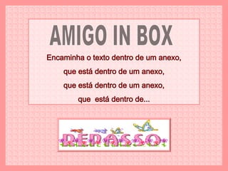 AMIGO IN BOX Encaminha o texto dentro de um anexo, que está dentro de um anexo, que está dentro de um anexo, que  está dentro de... 