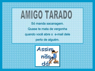 AMIGO TARADO Só manda sacanagem. Quase te mata de vergonha quando você abre o  e-mail dele perto de alguém. 