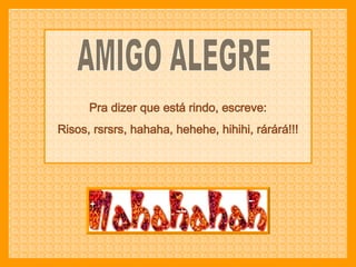 AMIGO ALEGRE Pra dizer que está rindo, escreve: Risos, rsrsrs, hahaha, hehehe, hihihi, rárárá!!! 