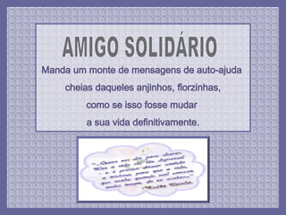AMIGO SOLIDÁRIO Manda um monte de mensagens de auto-ajuda  cheias daqueles anjinhos, florzinhas, como se isso fosse mudar  a sua vida definitivamente. 