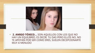 • 2. AMIGO TÓXICO… SON AQUELLOS CON LOS QUE NO
HAY UN EQUILIBRIO, ES DECIR, TU DAS PERO ELLOS NO, NO
TE APOYAN POR SER COMO ERES, SUELEN DECEPCIONARTE
MUY A MENUDO
 
