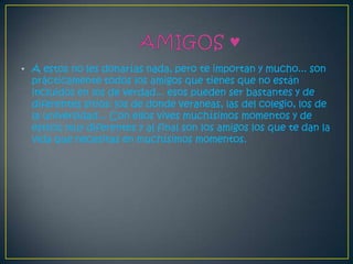 • A estos no les donarías nada, pero te importan y mucho... son
  prácticamente todos los amigos que tienes que no están
  incluidos en los de verdad... esos pueden ser bastantes y de
  diferentes sitios: los de donde veraneas, las del colegio, los de
  la universidad... Con ellos vives muchísimos momentos y de
  estilos muy diferentes y al final son los amigos los que te dan la
  vida que necesitas en muchísimos momentos.
 