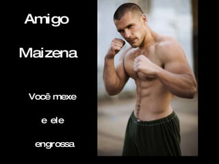 Amigo  Maizena   Você mexe  e ele  engrossa 