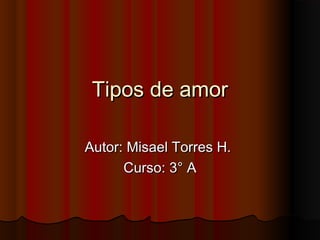Tipos de amorTipos de amor
Autor: Misael Torres H.Autor: Misael Torres H.
Curso: 3° ACurso: 3° A
 