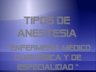 TIPOS DE
  ANESTESIA
“ ENFERMERIA MEDICO
   QUIRURGICA Y DE
   ESPECIALIDAD “
 