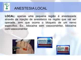 LOCAL: apenas uma pequena região é anestesiada
através da injeção de anestésico na região que vai ser
operada, sem que ocorra o bloqueio de um nervo
específico. Ex:. lidocaína sem vasoconstritor, lidocaína
com vasoconstritor
ANESTESIA LOCAL
 