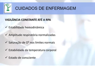 CUIDADOS DE ENFERMAGEM
VIGILÂNCIA CONSTANTE ATÉ A RPA
 Estabilidade hemodinâmica
 Amplitude respiratória normalizadas
 Saturação de O² nos limites normais
 Estabilidade da temperatura corporal
 Estado de consciente
 