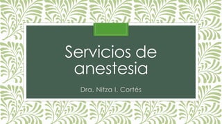 Servicios de
anestesia
Dra. Nitza I. Cortés
 