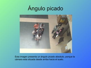 Ángulo picado Esta imagen presenta un ángulo picado absoluto, porque la cámara esta situada desde arriba hacia el suelo.  