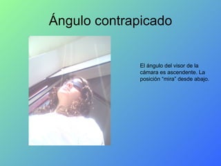 Ángulo contrapicado El ángulo del visor de la cámara es ascendente. La posición “mira” desde abajo. 