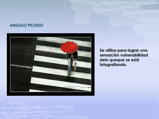 ANGULO PICADOSe utiliza para lograr una sensación vulnerabilidad delo queque se está fotografiando.
