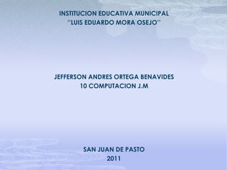 INSTITUCION EDUCATIVA MUNICIPAL ‘’LUIS EDUARDO MORA OSEJO’’ JEFFERSON ANDRES ORTEGA BENAVIDES 10 COMPUTACION J.M SAN JUAN DE PASTO 2011 