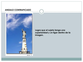 ANGULO CONTRAPICADO




                      Logra que el sujeto tenga una
                      superioridad y un ligar dentro de la
                      imagen.
 